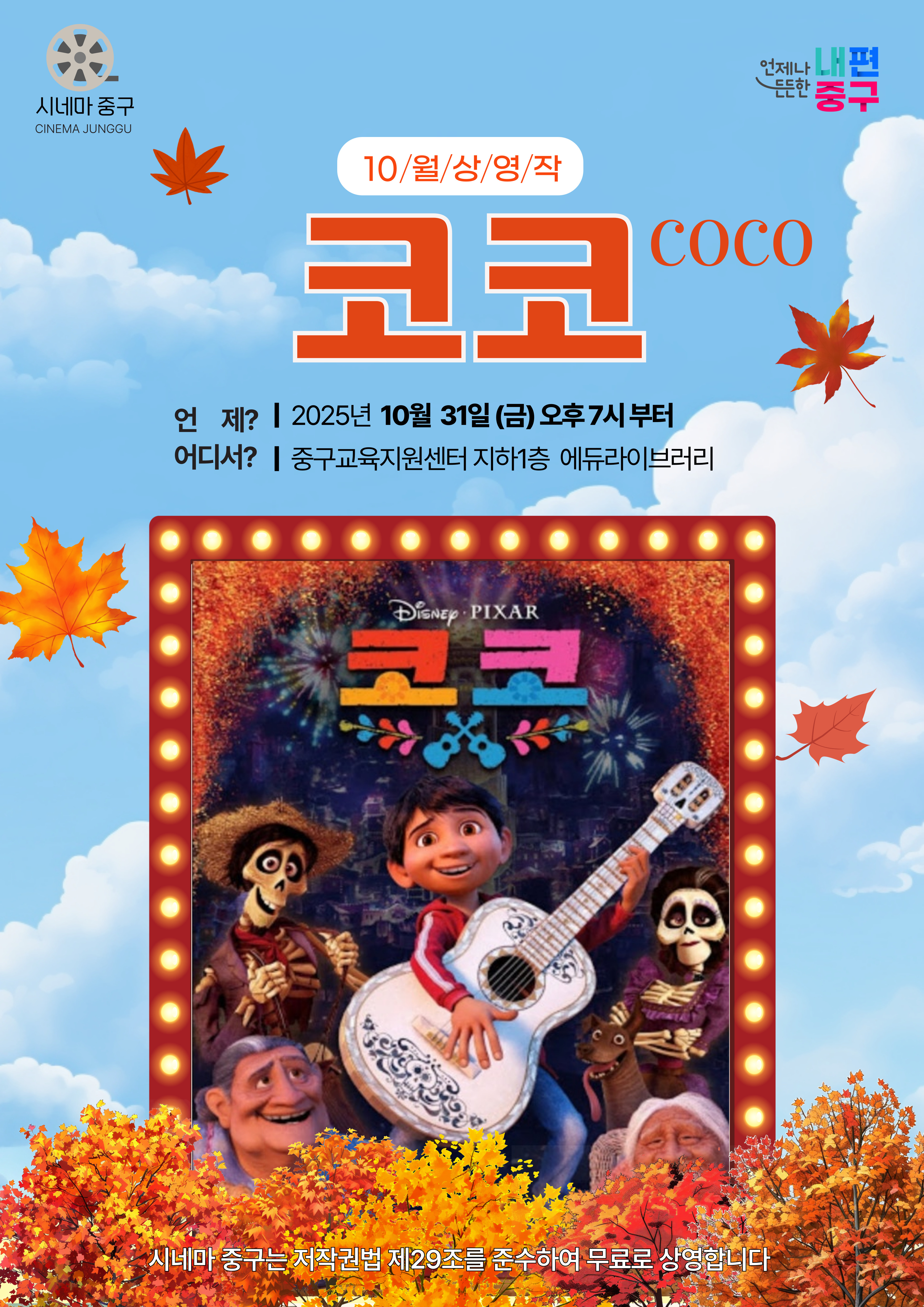 시네마 중구 CINEMA JUNGOU    10/월/상/영/작 코코  언 제? | 2025년 10월 31일(금) 오후 7시 부터 어디서? | 중구교육지원센터 지하1층 에듀라이브러리  DisNcp . PIXAR 코코  시네마 중구는저작킨법 제29조를 준수하여 무료로 상영합니다