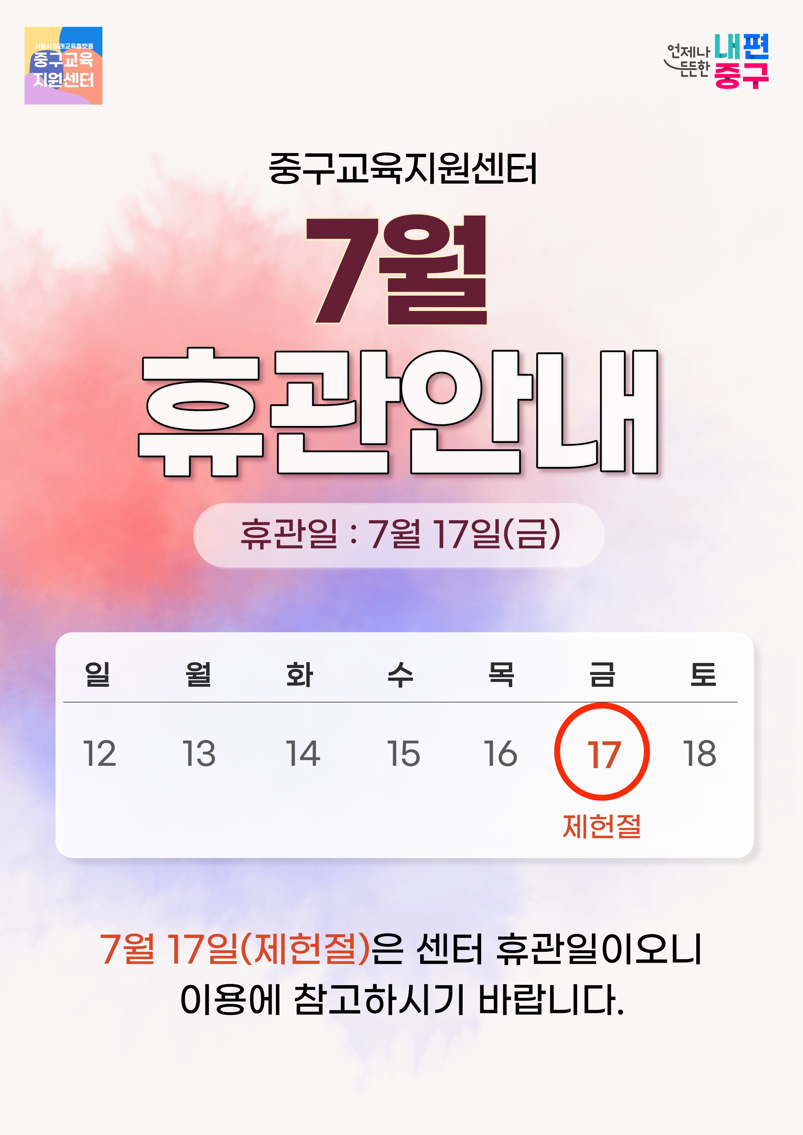 중구교육 지원센터  언제나 든든한 내편 중구  중구교육지원센터 7월 휴관안내 휴관일 : 7월 17일(금)  일  12 월 13 화  14  수 15 목  16  금  17  제헌절 토  18     7월 17일(제헌절)은 센터 휴관일이오니 이용에 참고하시기 바랍니다.