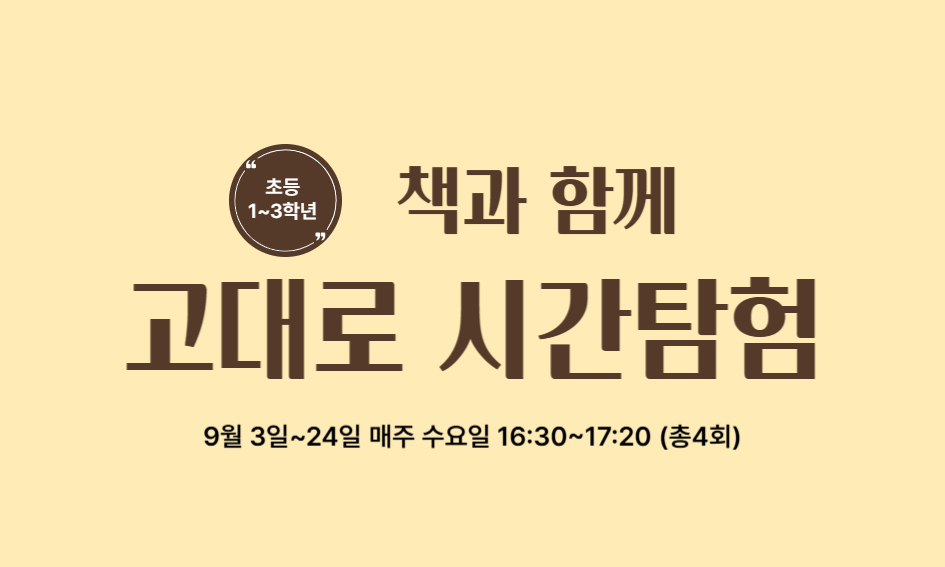 초등 1~3학년  책과 함께  고대로 시간탐험  9월 3일~24일 매주 수요일 16:30~17:20 (총4회)