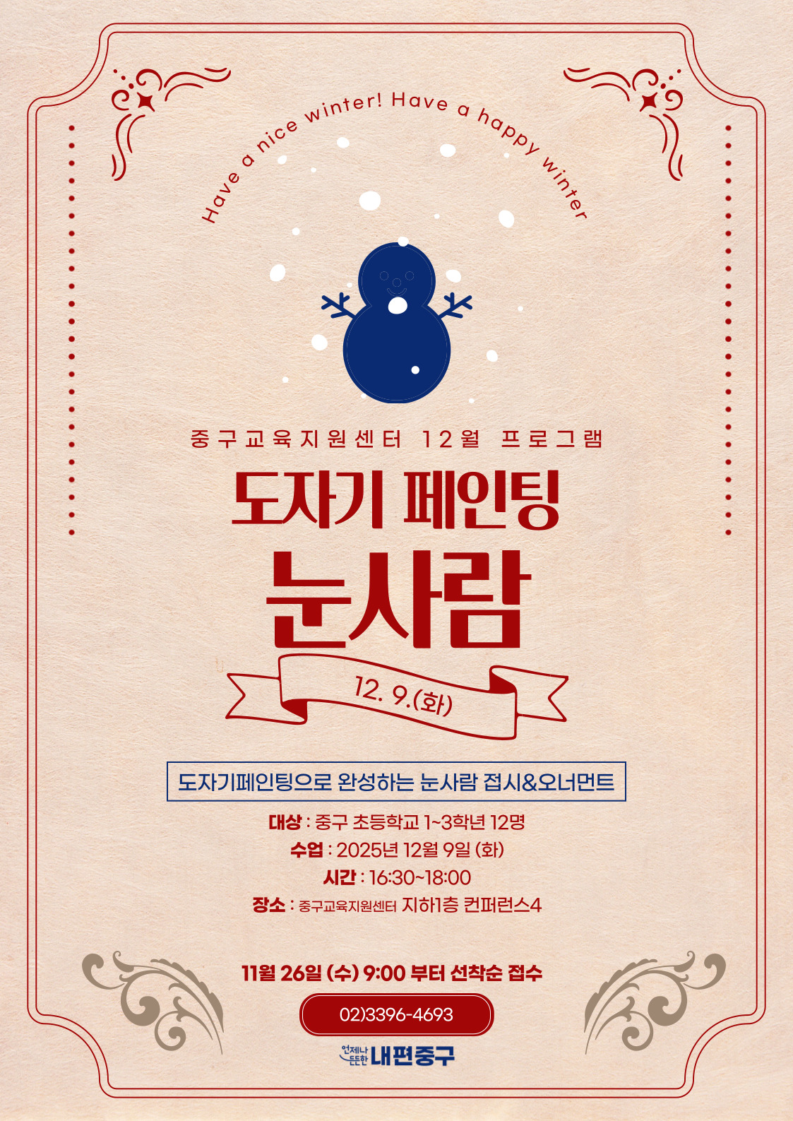 inter! Have a happy w  nice  y winter  Have a  중구교육지원센터 12월 프로그램  도자기 페인팅  눈사람  12. 9.(화)  도자기페인팅으로 완성하는 눈사람 접시&오너먼트 대상 : 중구 초등학교 1~3학년 12명 수업 : 2025년 12월 9일 (화) 시간 : 16:30~18:00 장소 : 중구교육지원센터 지하1층 컨퍼런스4  11월 26일 (수) 9:00 부터 선착순 접수 02)3396-4693 분한 내편중구