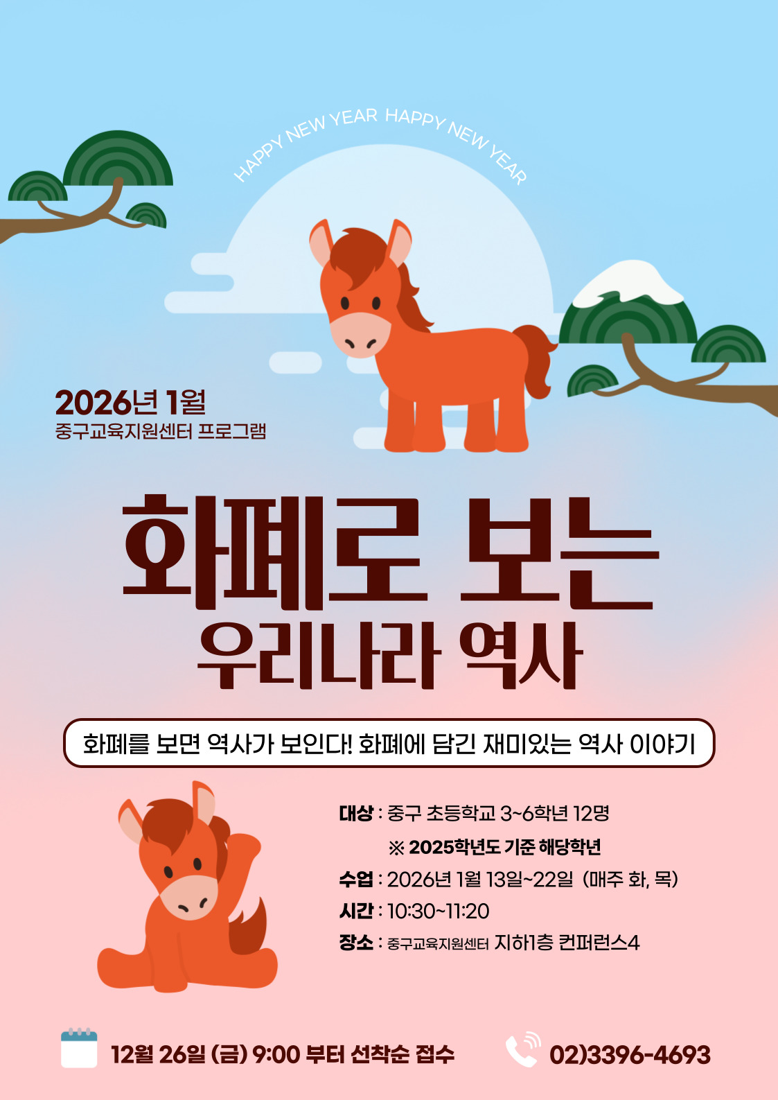 PPY NEW YEAR  HAPPY NE  2026년 1월  중구교육지원센터 프로그램  화폐로 보는  우리나라 역사  화폐를 보면 역사가 보인다! 화폐에 담긴 재미있는 역사 이야기  대상 : 중구 초등학교 3~6학년 12명 ※ 2025학년도 기준 해당학년 수업 : 2026년 1월 13일~22일 (매주 화, 목) 시간 : 10:30~11:20 장소 : 중구교육지원센터 지하1층 컨퍼런스4  12월 26일 (금) 9:00 부터 선착순 접수  02)3396-4693