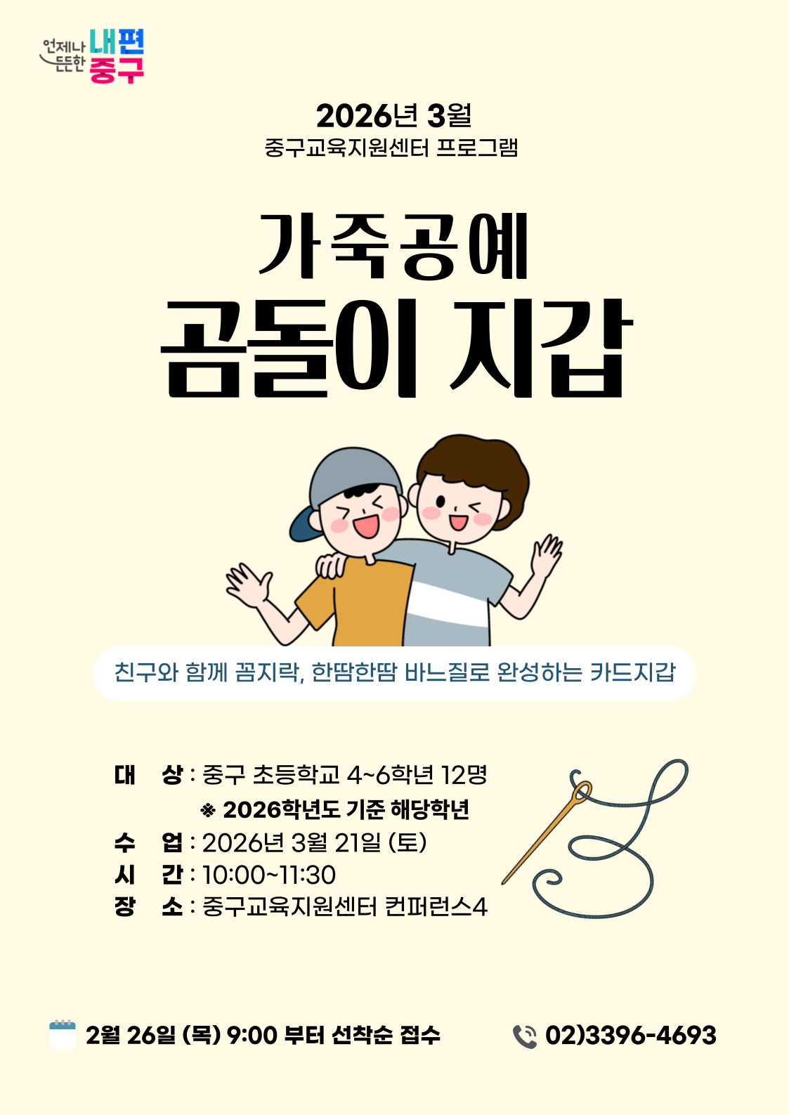 언제나 내편  든든한 중구  2026년 3월 중구교육지원센터 프로그램  가죽공에  곰돌이 지갑  친구와 함께 꼼지락, 한땀한땀 바느질로 완성하는 카드지갑  대 상 : 중구 초등학교 4~6학년 12명 ※ 2026학년도 기준 해당학년 수 업 : 2026년 3월 21일 (토) 시 간 : 10:00~11:30 장 소 : 중구교육지원센터 컨퍼런스4  2월 26일 (목) 9:00 부터 선착순 접수  02)3396-4693,