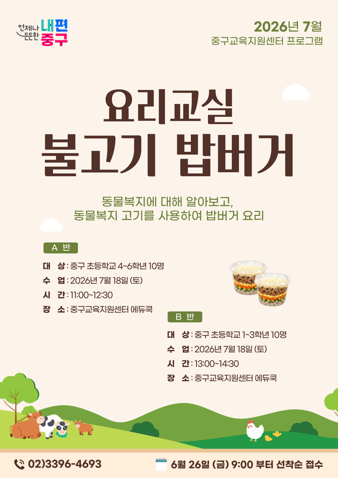 내편 중구  2026년 7월  드드한  중구교육지원센터 프로그램  요리교실 불고기 밥버거  동물복지에 대해 알아보고, 동물복지 고기를 사용하여 밥버거 요리  A 반 대 상: 중구 초등학교 4~6학년 10명 수 업: 2026년 7월 18일 (토) 시 간: 11:00~12:30 장 소 : 중구교육지원센터 에듀쿡  B 반 대 상: 중구 초등학교 1~3학년 10명 수 업 : 2026년 7월 18일(토) 시 간: 13:00~14:30 장 소 : 중구교육지원센터 에듀쿡  02)3396-4693  6월 26일 (금) 9:00 부터 선착순 접수