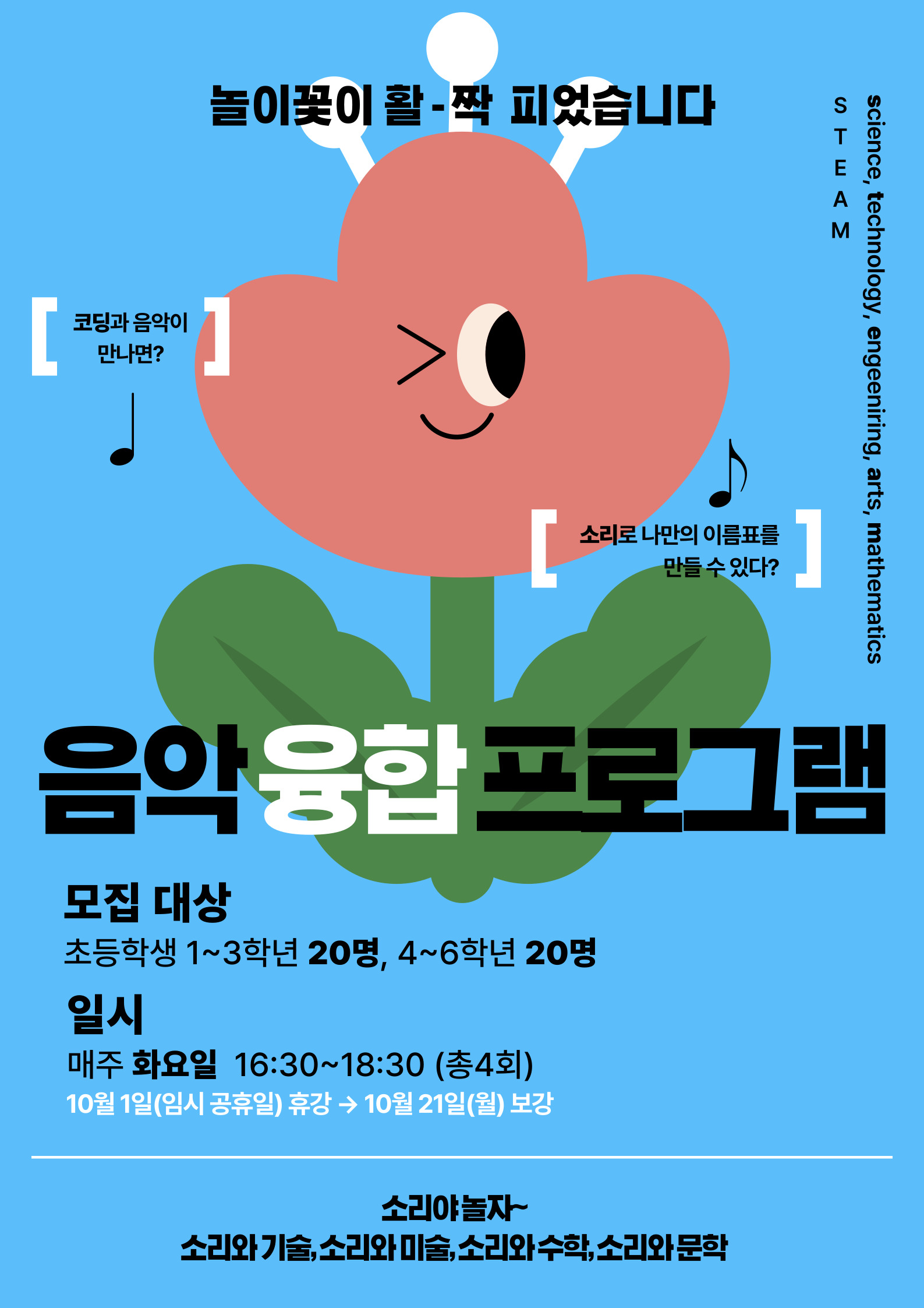 놀이꽃이 활-짝 피었습니다  코딩과 음악이 만나면?  음악융합 프로그램 모집 대상 초등학생 1~3학년 20명, 4~6학년 20명 일시 매주 화요일 16:30~18:30 (총4회) 10월 1일(임시 공휴일) 휴강 → 10월 21일(월) 보강  소리야놀자~ 소리와 기술,소리와 미술, 소리와 수학, 소리와 문학  소리로 나만의 이름표를 만들 수 있다?